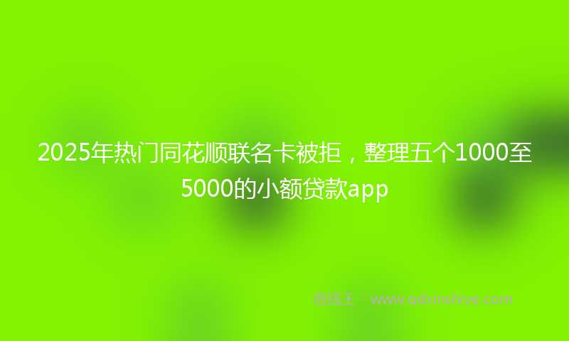 2025年热门同花顺联名卡被拒，整理五个1000至5000的小额贷款app
