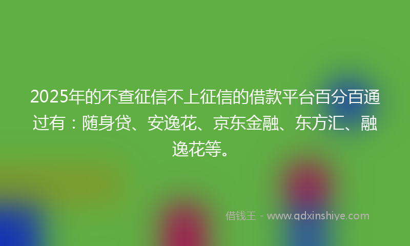 2025年的不查征信不上征信的借款平台百分百通过有：随身贷、安逸花、京东金融、东方汇、融逸花等。
