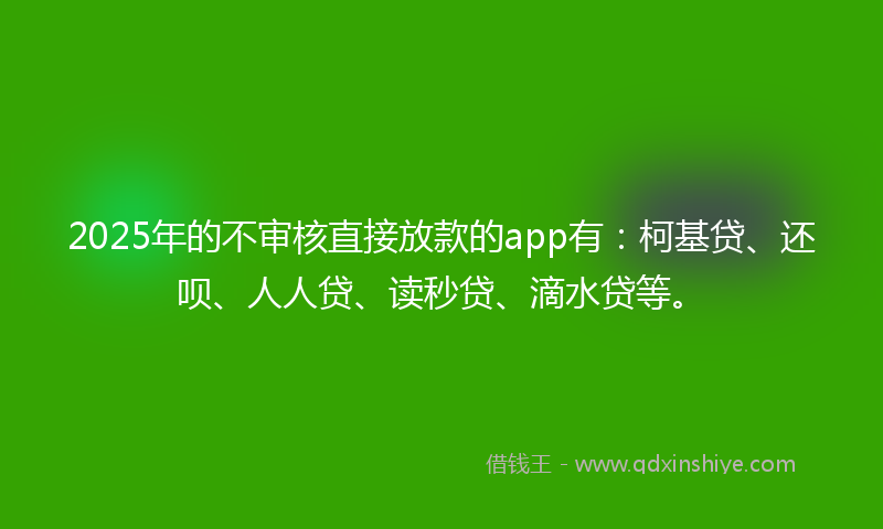 2025年的不审核直接放款的app有：柯基贷、还呗、人人贷、读秒贷、滴水贷等。