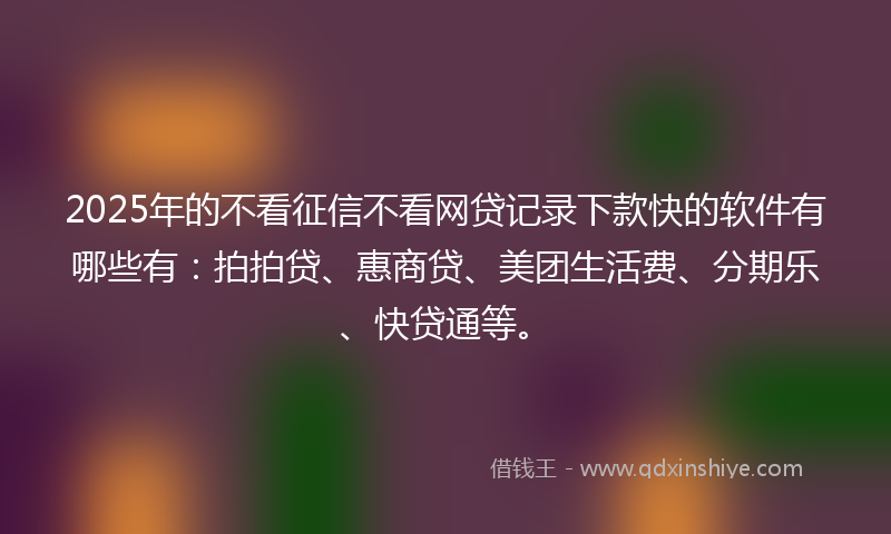 2025年的不看征信不看网贷记录下款快的软件有哪些有：拍拍贷、惠商贷、美团生活费、分期乐、快贷通等。