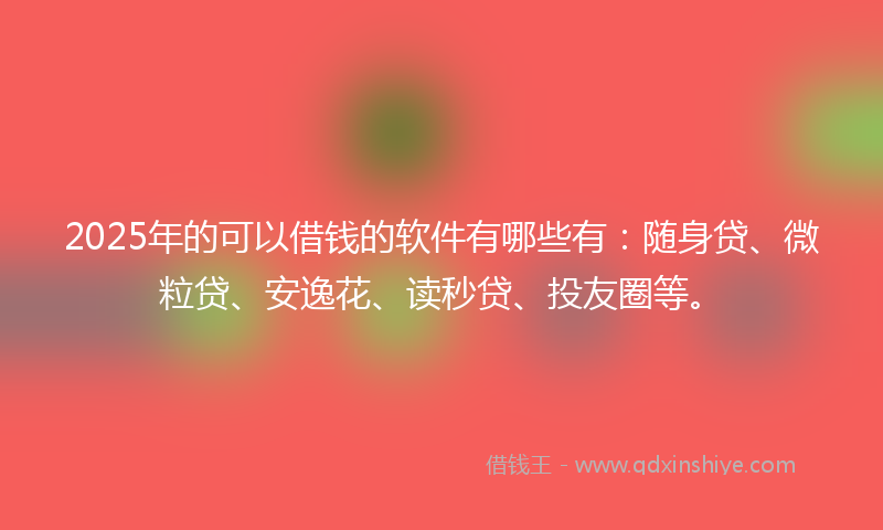 2025年的可以借钱的软件有哪些有：随身贷、微粒贷、安逸花、读秒贷、投友圈等。