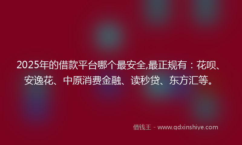 2025年的借款平台哪个最安全,最正规有：花呗、安逸花、中原消费金融、读秒贷、东方汇等。