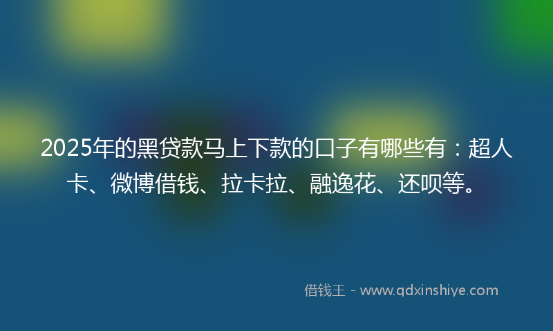 2025年的黑贷款马上下款的口子有哪些有：超人卡、微博借钱、拉卡拉、融逸花、还呗等。