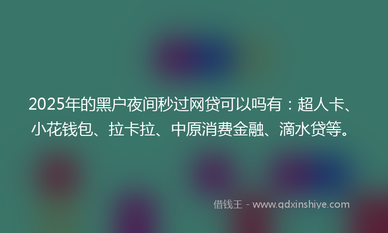 2025年的黑户夜间秒过网贷可以吗有：超人卡、小花钱包、拉卡拉、中原消费金融、滴水贷等。