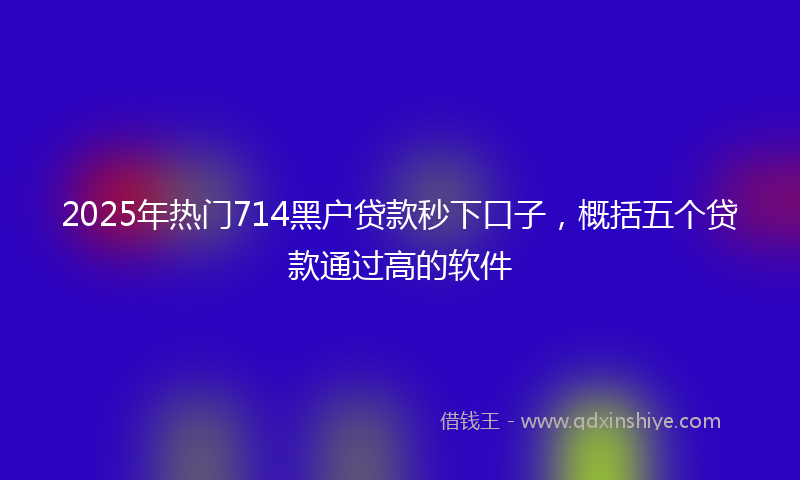 2025年热门714黑户贷款秒下口子，概括五个贷款通过高的软件