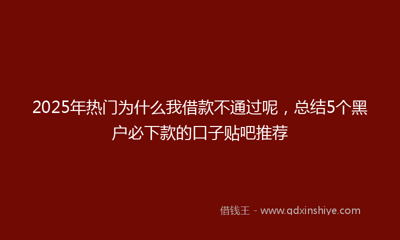 2025年热门为什么我借款不通过呢，总结5个黑户必下款的口子贴吧推荐