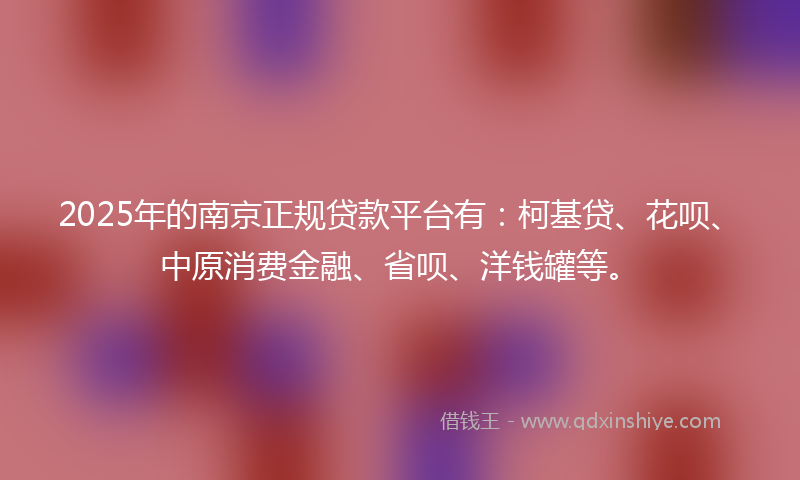 2025年的南京正规贷款平台有：柯基贷、花呗、中原消费金融、省呗、洋钱罐等。