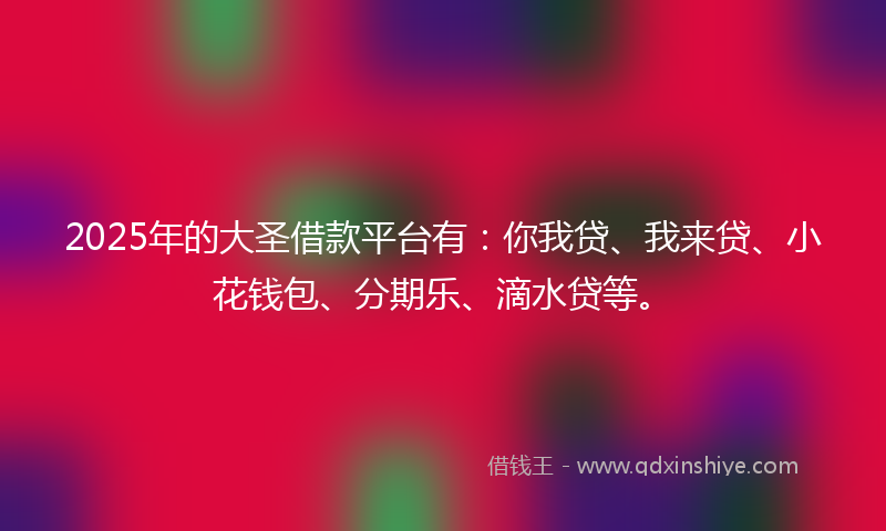 2025年的大圣借款平台有：你我贷、我来贷、小花钱包、分期乐、滴水贷等。