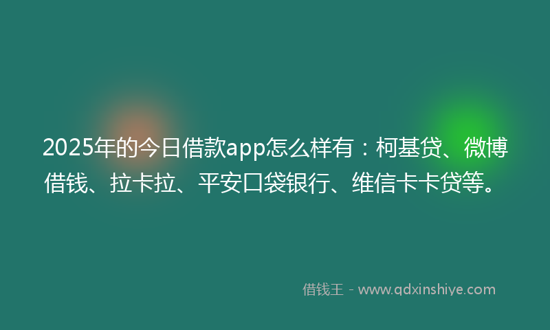 2025年的今日借款app怎么样有：柯基贷、微博借钱、拉卡拉、平安口袋银行、维信卡卡贷等。