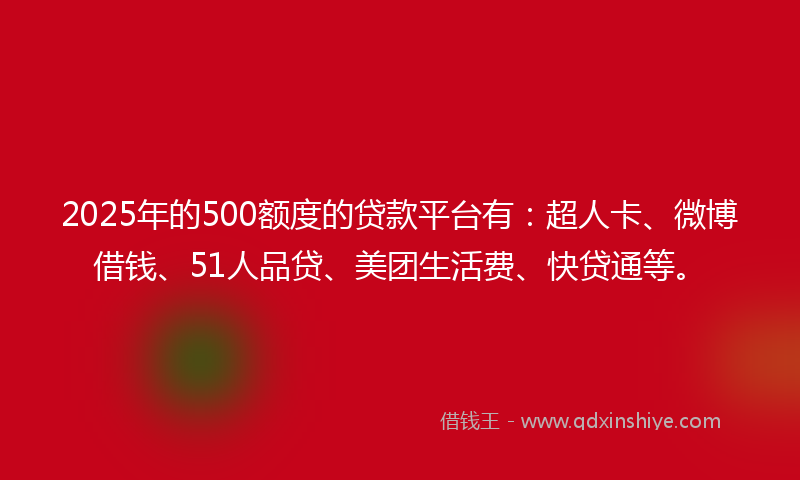 2025年的500额度的贷款平台有：超人卡、微博借钱、51人品贷、美团生活费、快贷通等。