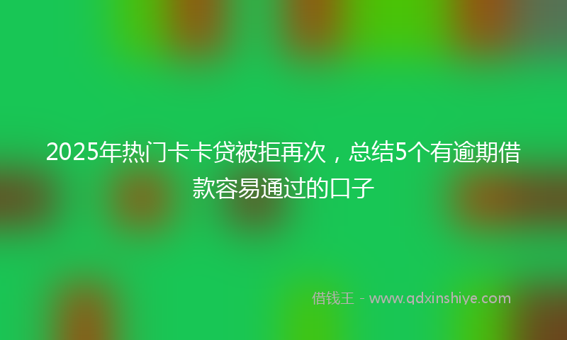 2025年热门卡卡贷被拒再次，总结5个有逾期借款容易通过的口子