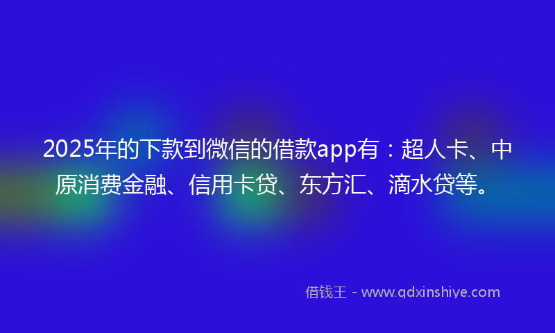 2025年的下款到微信的借款app有：超人卡、中原消费金融、信用卡贷、东方汇、滴水贷等。
