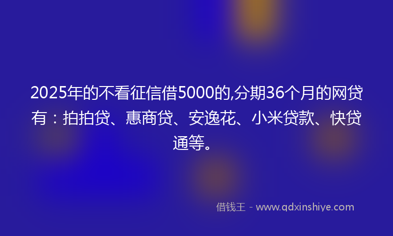 2025年的不看征信借5000的,分期36个月的网贷有：拍拍贷、惠商贷、安逸花、小米贷款、快贷通等。