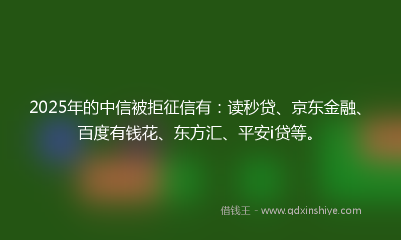 2025年的中信被拒征信有：读秒贷、京东金融、百度有钱花、东方汇、平安i贷等。