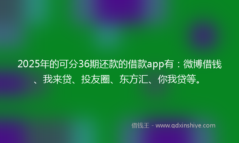 2025年的可分36期还款的借款app有：微博借钱、我来贷、投友圈、东方汇、你我贷等。