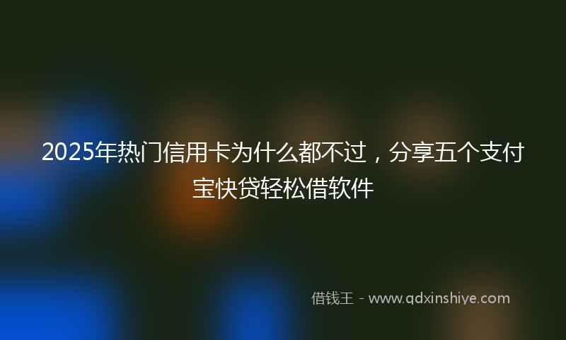 2025年热门信用卡为什么都不过，分享五个支付宝快贷轻松借软件