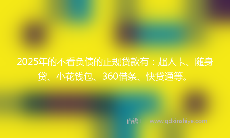 2025年的不看负债的正规贷款有：超人卡、随身贷、小花钱包、360借条、快贷通等。