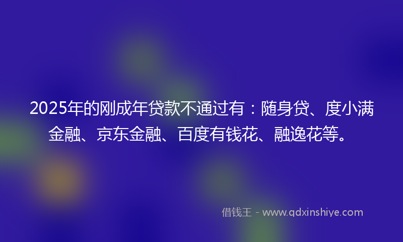 2025年的刚成年贷款不通过有：随身贷、度小满金融、京东金融、百度有钱花、融逸花等。