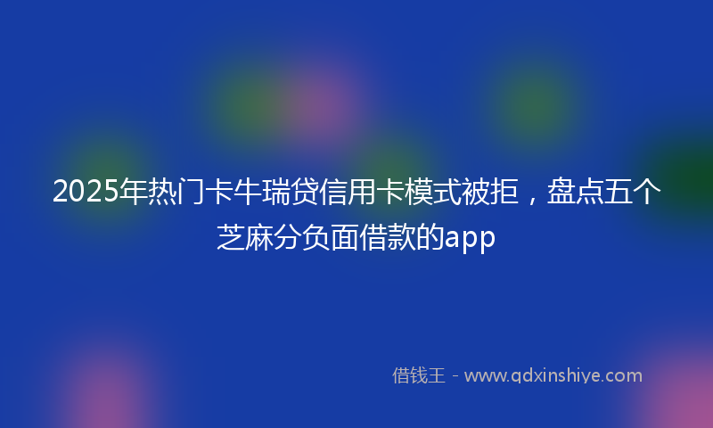 2025年热门卡牛瑞贷信用卡模式被拒，盘点五个芝麻分负面借款的app