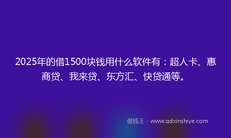 2025年的借1500块钱用什么软件有：超人卡、惠商贷、我来贷、东方汇、快贷通等。