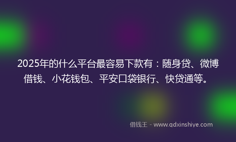 2025年的什么平台最容易下款有：随身贷、微博借钱、小花钱包、平安口袋银行、快贷通等。