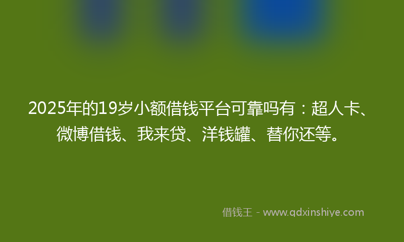 2025年的19岁小额借钱平台可靠吗有：超人卡、微博借钱、我来贷、洋钱罐、替你还等。