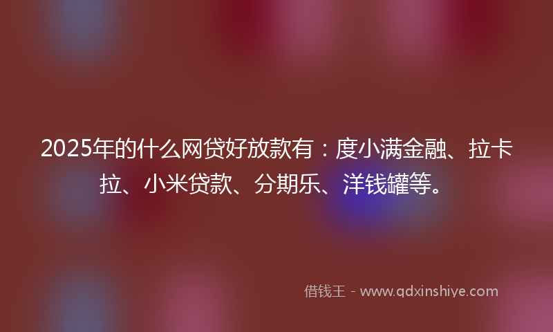 2025年的什么网贷好放款有：度小满金融、拉卡拉、小米贷款、分期乐、洋钱罐等。