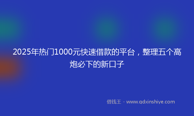 2025年热门1000元快速借款的平台，整理五个高炮必下的新口子
