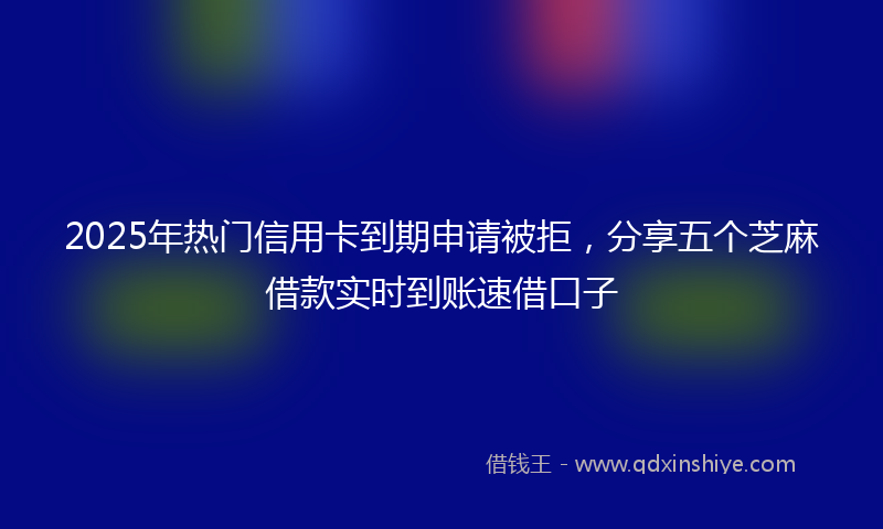 2025年热门信用卡到期申请被拒，分享五个芝麻借款实时到账速借口子