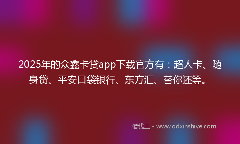 2025年的众鑫卡贷app下载官方有：超人卡、随身贷、平安口袋银行、东方汇、替你还等。