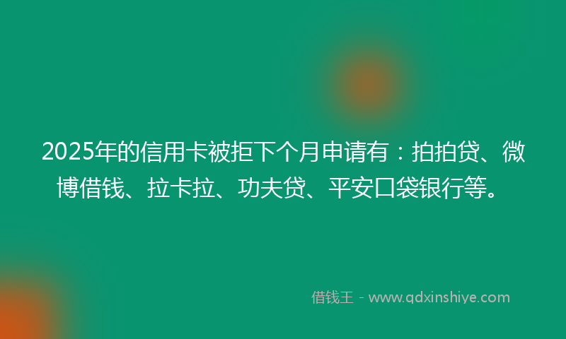 2025年的信用卡被拒下个月申请有：拍拍贷、微博借钱、拉卡拉、功夫贷、平安口袋银行等。