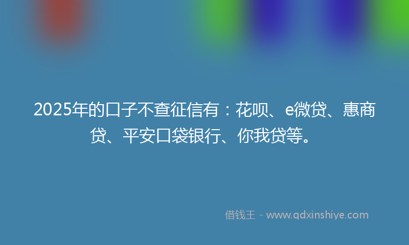 2025年的口子不查征信有：花呗、e微贷、惠商贷、平安口袋银行、你我贷等。