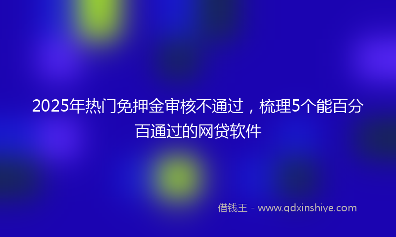 2025年热门免押金审核不通过，梳理5个能百分百通过的网贷软件