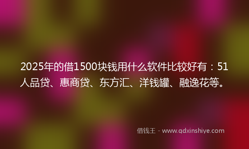 2025年的借1500块钱用什么软件比较好有：51人品贷、惠商贷、东方汇、洋钱罐、融逸花等。