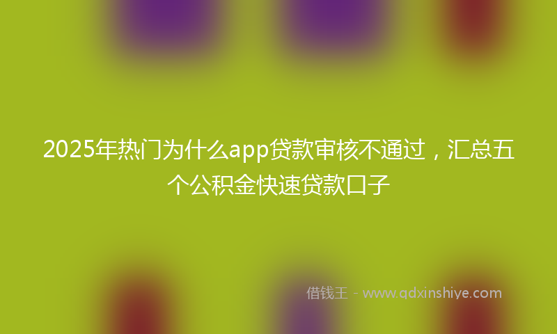 2025年热门为什么app贷款审核不通过，汇总五个公积金快速贷款口子