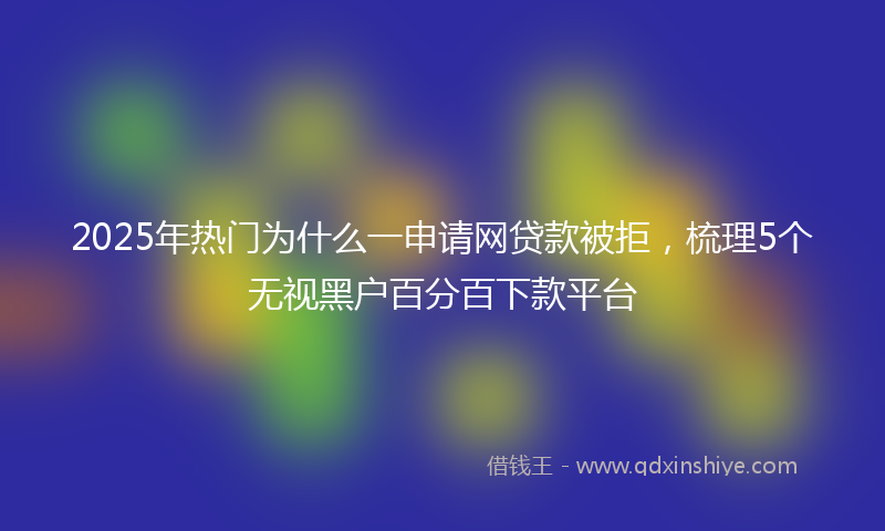 2025年热门为什么一申请网贷款被拒，梳理5个无视黑户百分百下款平台