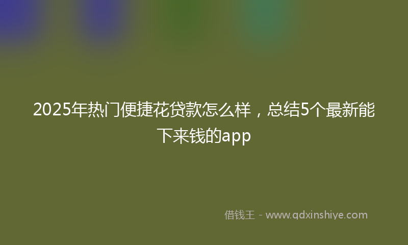2025年热门便捷花贷款怎么样，总结5个最新能下来钱的app