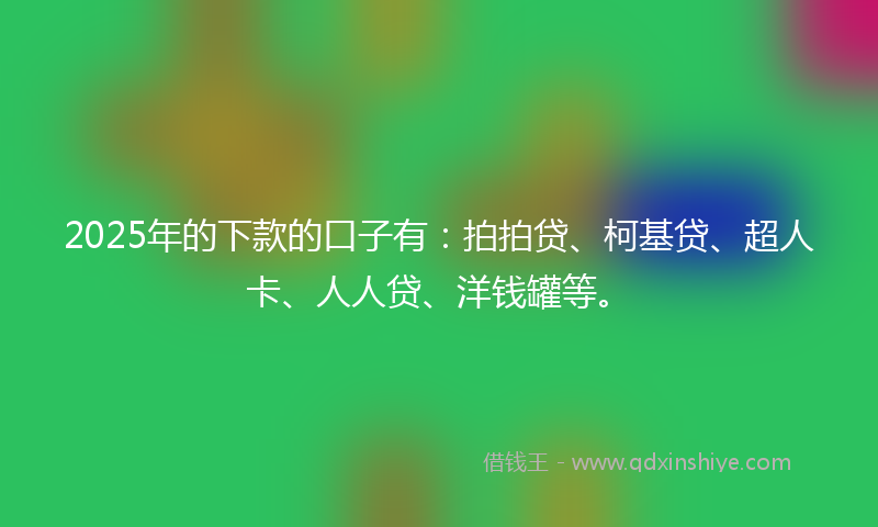 2025年的下款的口子有：拍拍贷、柯基贷、超人卡、人人贷、洋钱罐等。