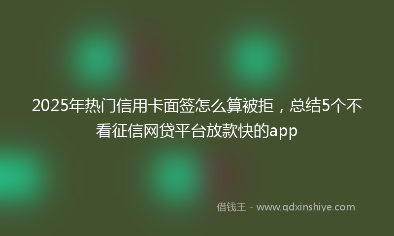 2025年热门信用卡面签怎么算被拒，总结5个不看征信网贷平台放款快的app
