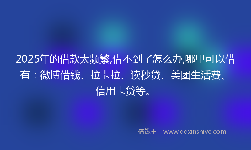 2025年的借款太频繁,借不到了怎么办,哪里可以借有：微博借钱、拉卡拉、读秒贷、美团生活费、信用卡贷等。