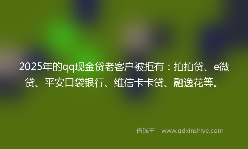 2025年的qq现金贷老客户被拒有：拍拍贷、e微贷、平安口袋银行、维信卡卡贷、融逸花等。