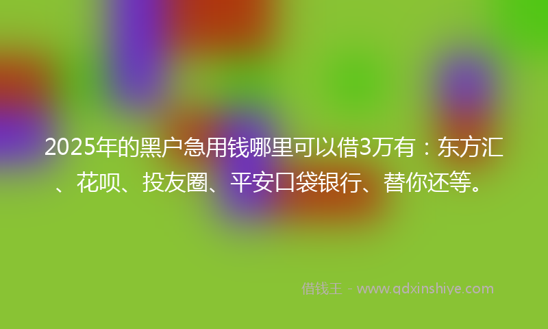 2025年的黑户急用钱哪里可以借3万有：东方汇、花呗、投友圈、平安口袋银行、替你还等。