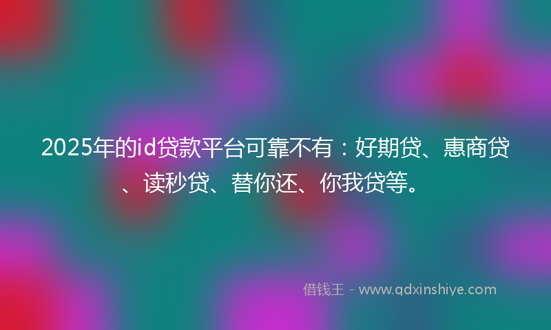 2025年的id贷款平台可靠不有：好期贷、惠商贷、读秒贷、替你还、你我贷等。