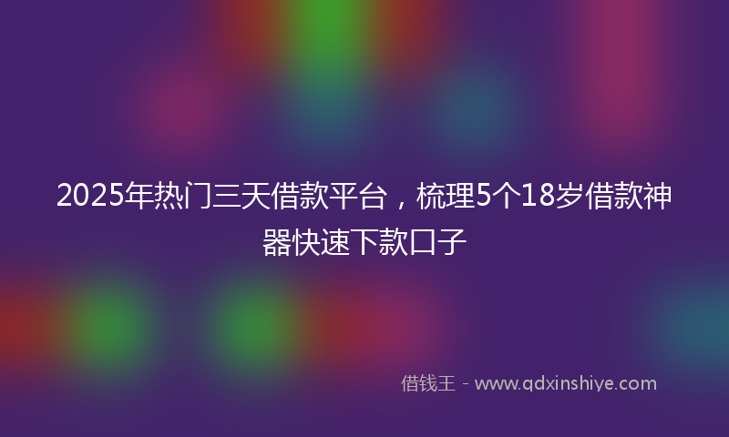 2025年热门三天借款平台，梳理5个18岁借款神器快速下款口子