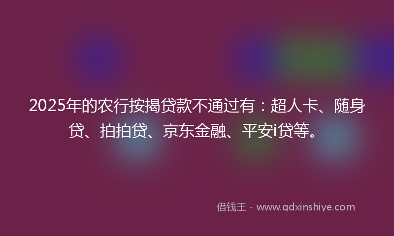 2025年的农行按揭贷款不通过有：超人卡、随身贷、拍拍贷、京东金融、平安i贷等。