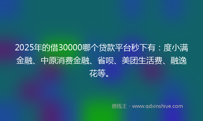 2025年的借30000哪个贷款平台秒下有：度小满金融、中原消费金融、省呗、美团生活费、融逸花等。