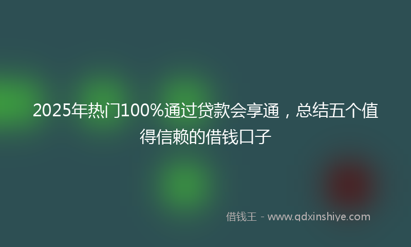 2025年热门100%通过贷款会享通，总结五个值得信赖的借钱口子