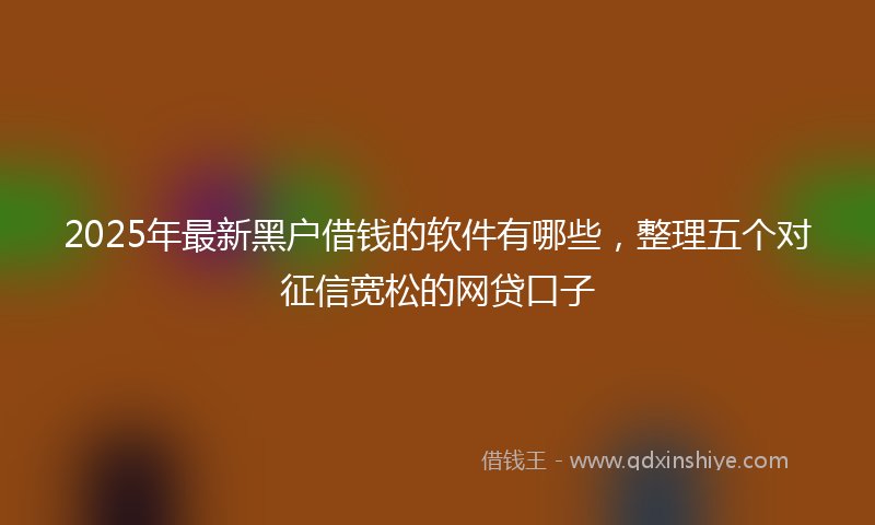2025年最新黑户借钱的软件有哪些，整理五个对征信宽松的网贷口子