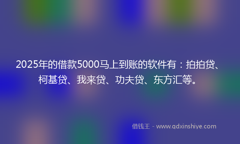 2025年的借款5000马上到账的软件有：拍拍贷、柯基贷、我来贷、功夫贷、东方汇等。