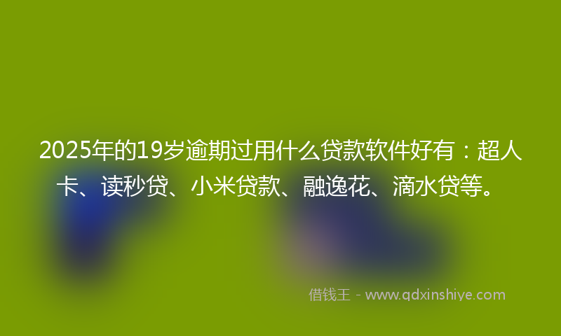 2025年的19岁逾期过用什么贷款软件好有：超人卡、读秒贷、小米贷款、融逸花、滴水贷等。